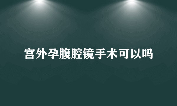 宫外孕腹腔镜手术可以吗