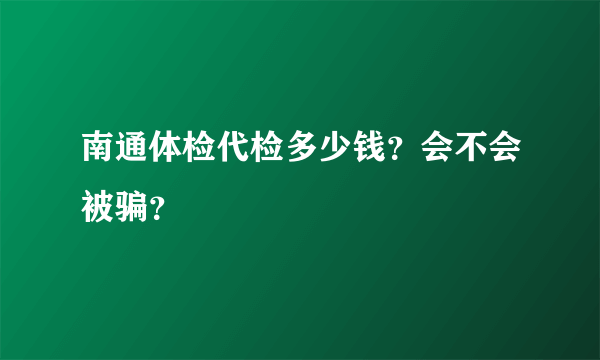 南通体检代检多少钱？会不会被骗？