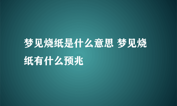 梦见烧纸是什么意思 梦见烧纸有什么预兆