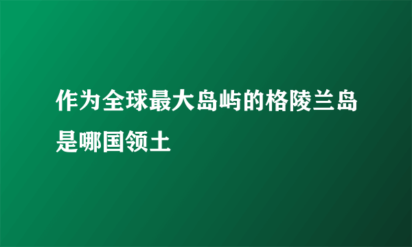 作为全球最大岛屿的格陵兰岛是哪国领土