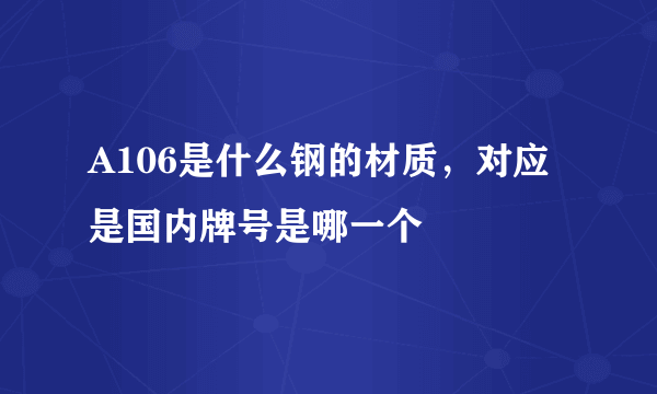 A106是什么钢的材质，对应是国内牌号是哪一个