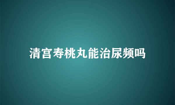 清宫寿桃丸能治尿频吗