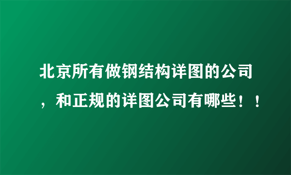 北京所有做钢结构详图的公司，和正规的详图公司有哪些！！