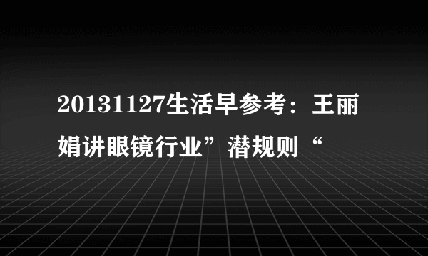 20131127生活早参考：王丽娟讲眼镜行业”潜规则“