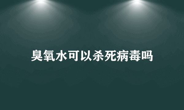 臭氧水可以杀死病毒吗