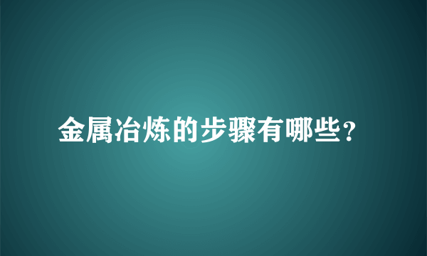 金属冶炼的步骤有哪些？