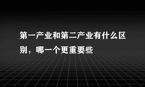 第一产业和第二产业有什么区别，哪一个更重要些