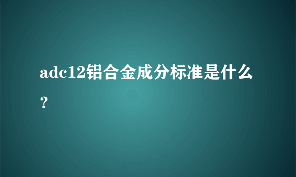 adc12铝合金成分标准是什么？