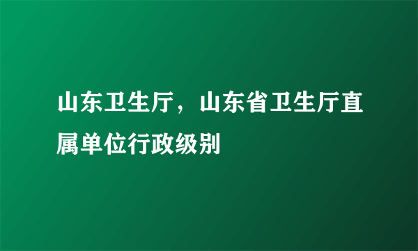 山东卫生厅，山东省卫生厅直属单位行政级别