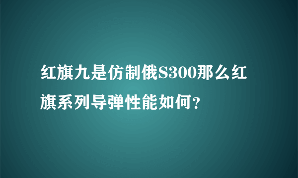 红旗九是仿制俄S300那么红旗系列导弹性能如何？