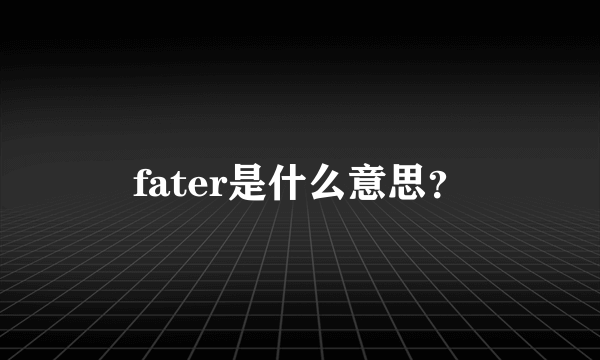 fater是什么意思？