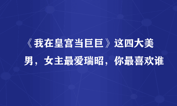 《我在皇宫当巨巨》这四大美男，女主最爱瑞昭，你最喜欢谁