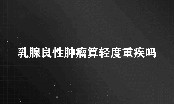 乳腺良性肿瘤算轻度重疾吗