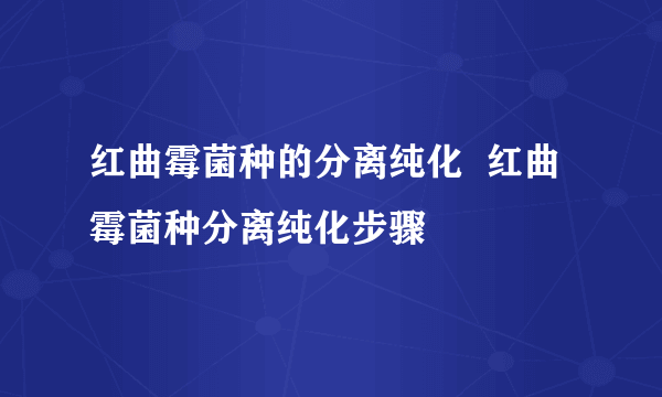 红曲霉菌种的分离纯化  红曲霉菌种分离纯化步骤