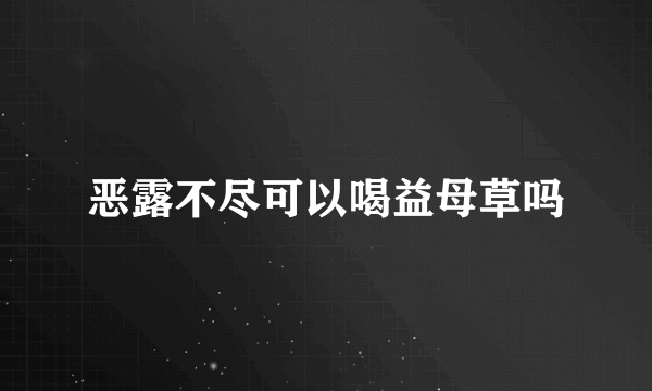 恶露不尽可以喝益母草吗