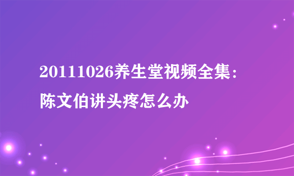 20111026养生堂视频全集：陈文伯讲头疼怎么办