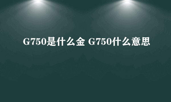 G750是什么金 G750什么意思