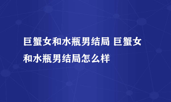 巨蟹女和水瓶男结局 巨蟹女和水瓶男结局怎么样