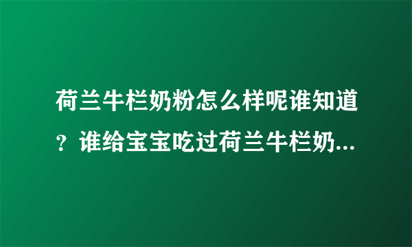 荷兰牛栏奶粉怎么样呢谁知道？谁给宝宝吃过荷兰牛栏奶粉呀？荷兰牛栏奶粉好不好呀？