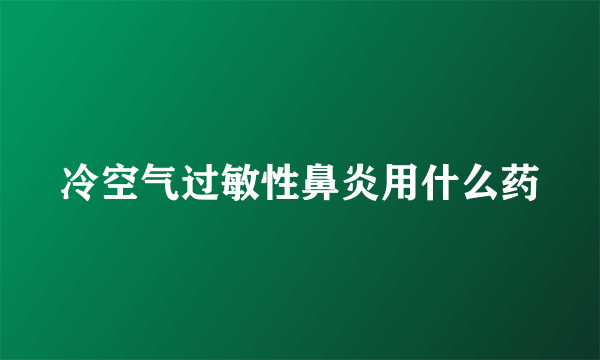 冷空气过敏性鼻炎用什么药