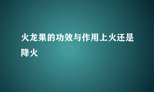 火龙果的功效与作用上火还是降火