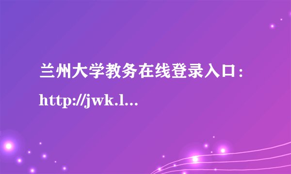 兰州大学教务在线登录入口：http://jwk.lzu.edu.cn/academic/common/security/login.jsp