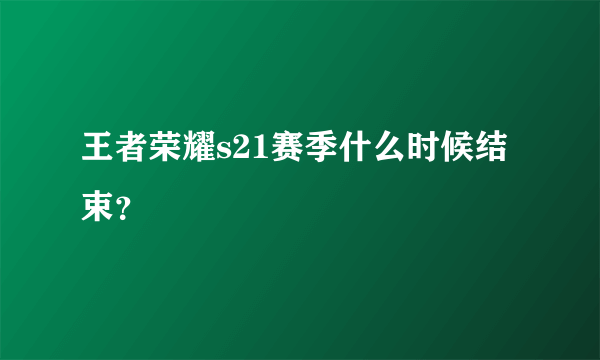 王者荣耀s21赛季什么时候结束？