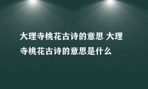 大理寺桃花古诗的意思 大理寺桃花古诗的意思是什么