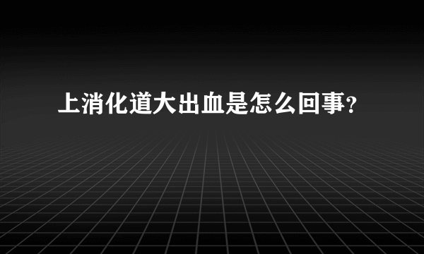 上消化道大出血是怎么回事？