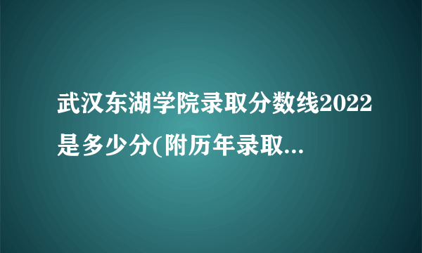 武汉东湖学院录取分数线2022是多少分(附历年录取分数线)