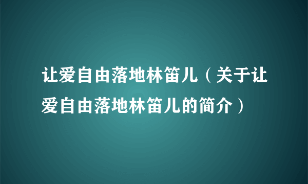 让爱自由落地林笛儿（关于让爱自由落地林笛儿的简介）