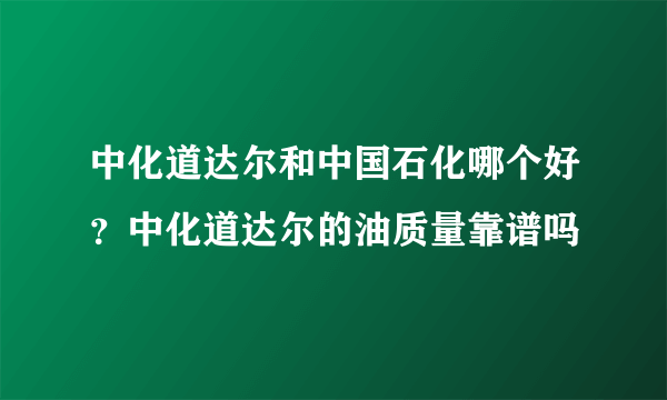 中化道达尔和中国石化哪个好？中化道达尔的油质量靠谱吗