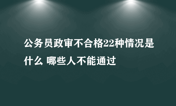 公务员政审不合格22种情况是什么 哪些人不能通过