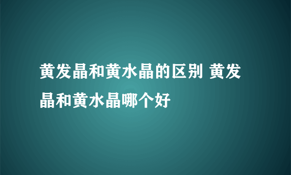 黄发晶和黄水晶的区别 黄发晶和黄水晶哪个好