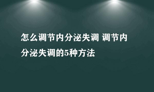 怎么调节内分泌失调 调节内分泌失调的5种方法