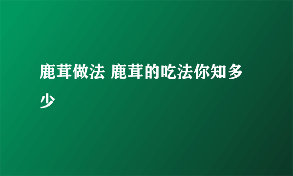 鹿茸做法 鹿茸的吃法你知多少