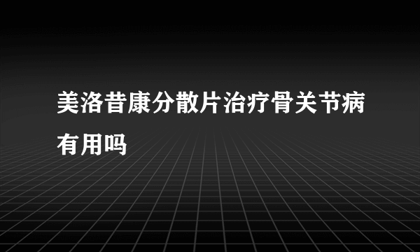 美洛昔康分散片治疗骨关节病有用吗