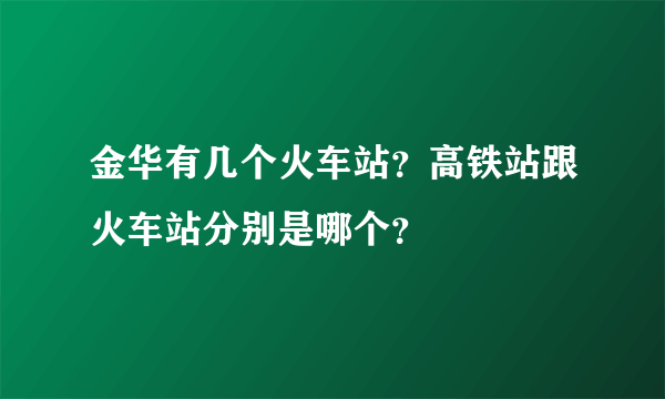 金华有几个火车站？高铁站跟火车站分别是哪个？