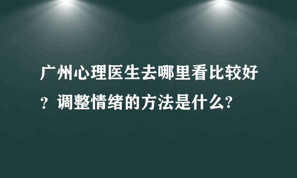 广州心理医生去哪里看比较好？调整情绪的方法是什么?