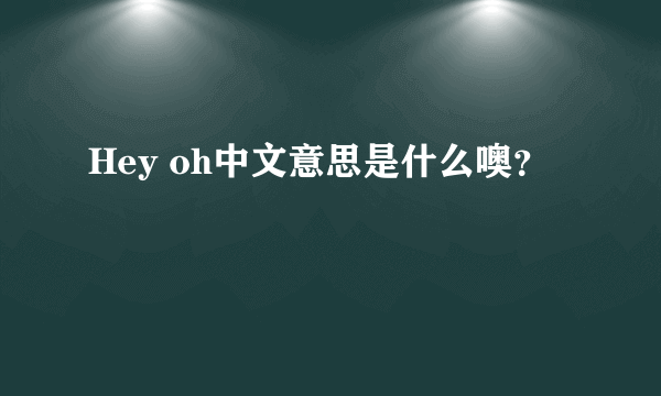 Hey oh中文意思是什么噢？