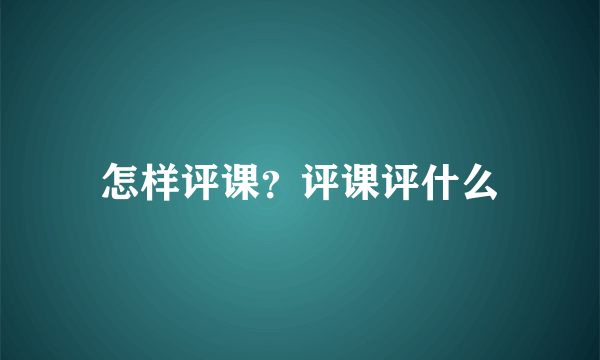 怎样评课？评课评什么