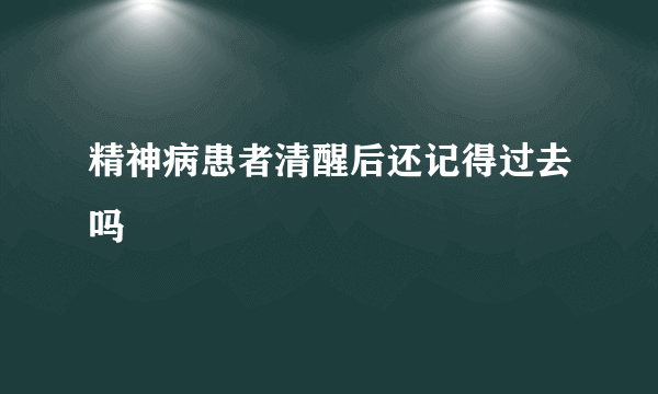 精神病患者清醒后还记得过去吗