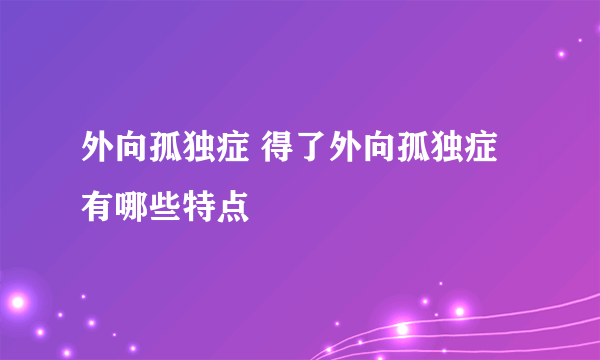 外向孤独症 得了外向孤独症有哪些特点