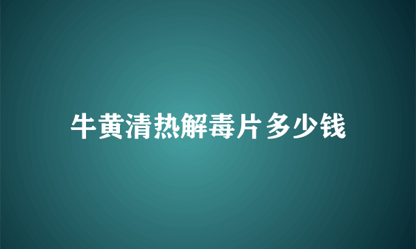 牛黄清热解毒片多少钱