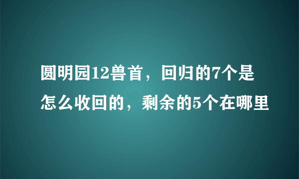 圆明园12兽首，回归的7个是怎么收回的，剩余的5个在哪里