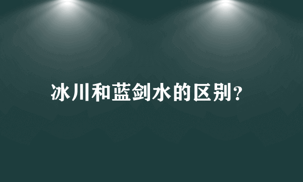 冰川和蓝剑水的区别？