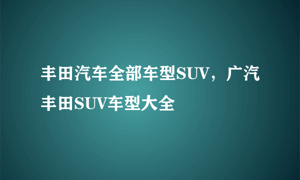 丰田汽车全部车型SUV，广汽丰田SUV车型大全