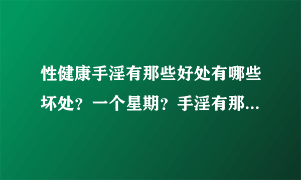 性健康手淫有那些好处有哪些坏处？一个星期？手淫有那...