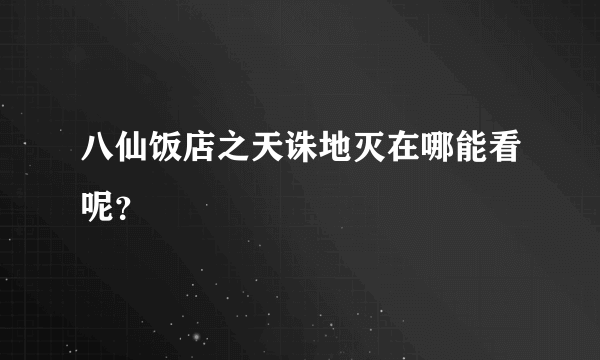 八仙饭店之天诛地灭在哪能看呢？