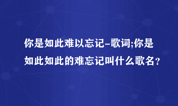 你是如此难以忘记-歌词;你是如此如此的难忘记叫什么歌名？